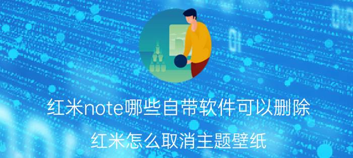 红米note哪些自带软件可以删除 红米怎么取消主题壁纸？